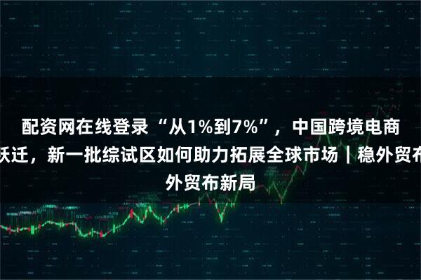 配资网在线登录 “从1%到7%”，中国跨境电商十年跃迁，新一批综试区如何助力拓展全球市场｜稳外贸布新局