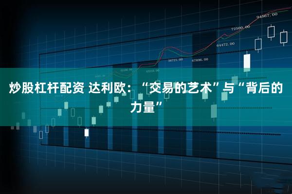 炒股杠杆配资 达利欧：“交易的艺术”与“背后的力量”