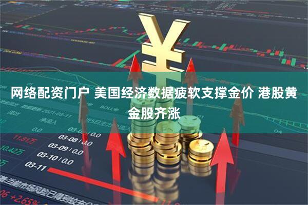 网络配资门户 美国经济数据疲软支撑金价 港股黄金股齐涨