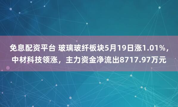 免息配资平台 玻璃玻纤板块5月19日涨1.01%，中材科技领涨，主力资金净流出8717.97万元