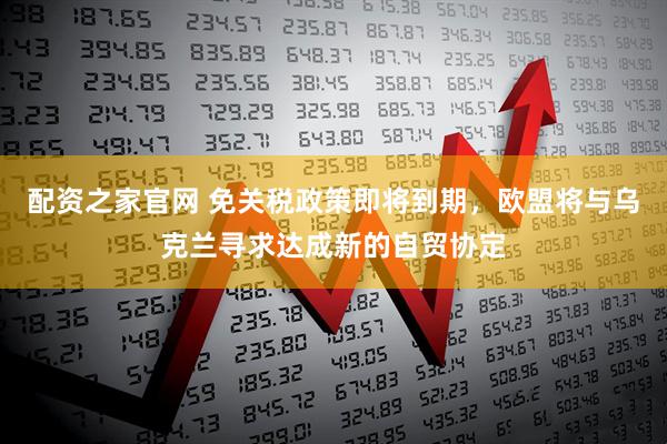 配资之家官网 免关税政策即将到期，欧盟将与乌克兰寻求达成新的自贸协定