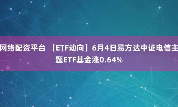 网络配资平台 【ETF动向】6月4日易方达中证电信主题ETF基金涨0.64%