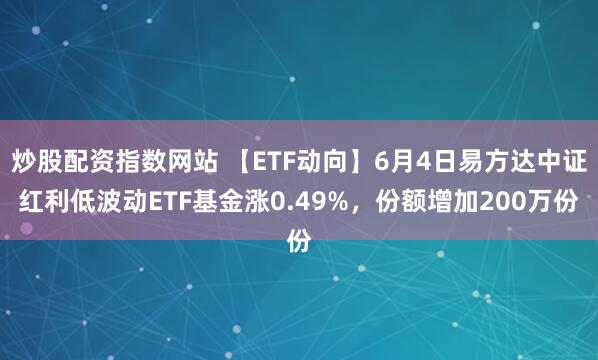 炒股配资指数网站 【ETF动向】6月4日易方达中证红利低波动ETF基金涨0.49%，份额增加200万份