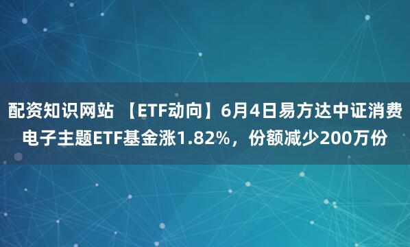 配资知识网站 【ETF动向】6月4日易方达中证消费电子主题ETF基金涨1.82%，份额减少200万份
