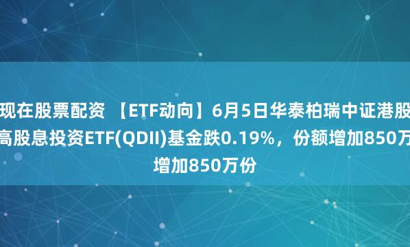 现在股票配资 【ETF动向】6月5日华泰柏瑞中证港股通高股息投资ETF(QDII)基金跌0.19%，份额增加850万份