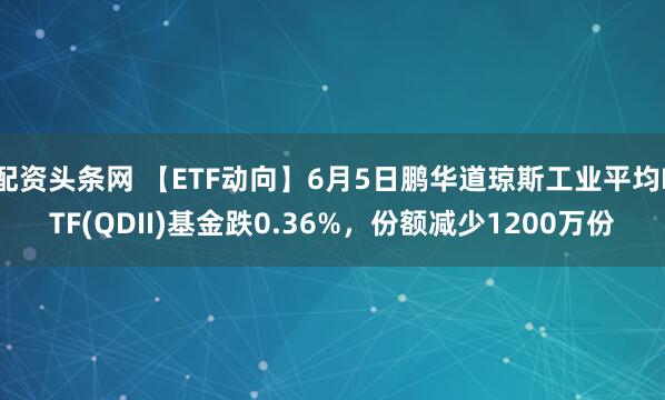 配资头条网 【ETF动向】6月5日鹏华道琼斯工业平均ETF(QDII)基金跌0.36%，份额减少1200万份