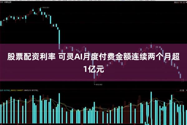 股票配资利率 可灵AI月度付费金额连续两个月超1亿元