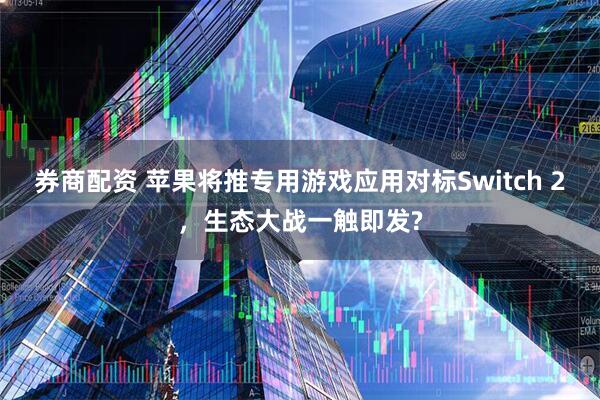 券商配资 苹果将推专用游戏应用对标Switch 2，生态大战一触即发?