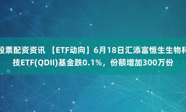 股票配资资讯 【ETF动向】6月18日汇添富恒生生物科技ETF(QDII)基金跌0.1%，份额增加300万份