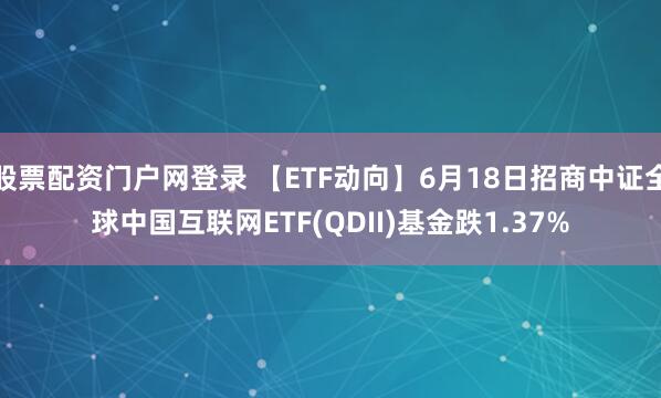 股票配资门户网登录 【ETF动向】6月18日招商中证全球中国互联网ETF(QDII)基金跌1.37%