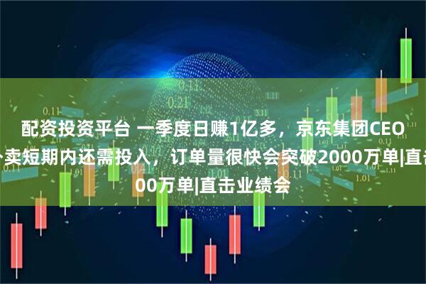 配资投资平台 一季度日赚1亿多，京东集团CEO许冉：外卖短期内还需投入，订单量很快会突破2000万单|直击业绩会