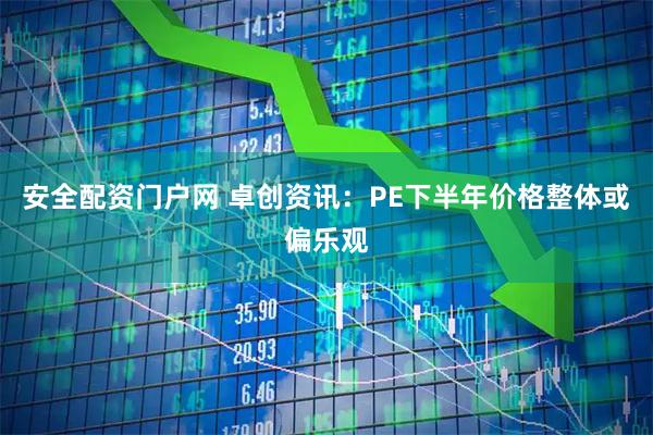 安全配资门户网 卓创资讯：PE下半年价格整体或偏乐观