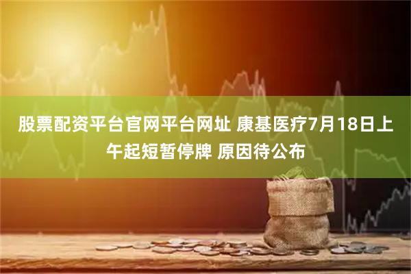 股票配资平台官网平台网址 康基医疗7月18日上午起短暂停牌 原因待公布