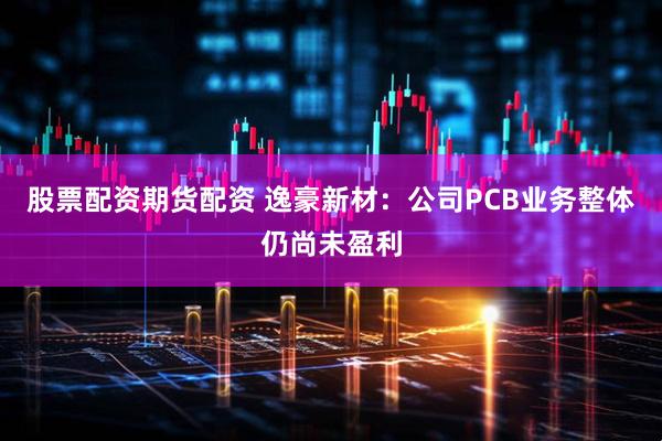 股票配资期货配资 逸豪新材：公司PCB业务整体仍尚未盈利