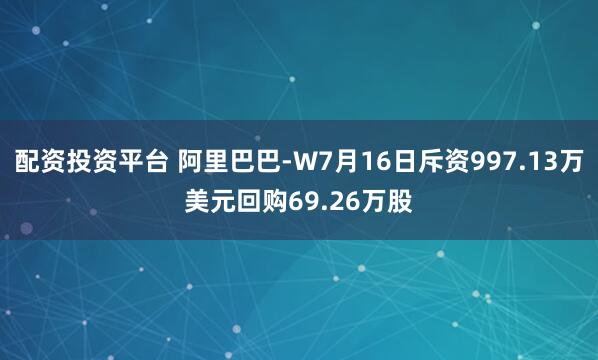 配资投资平台 阿里巴巴-W7月16日斥资997.13万美元回购69.26万股