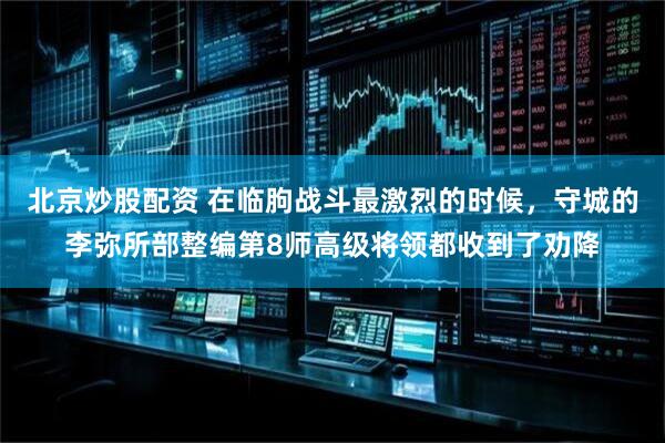 北京炒股配资 在临朐战斗最激烈的时候，守城的李弥所部整编第8师高级将领都收到了劝降