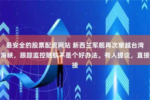 最安全的股票配资网站 新西兰军舰再次窜越台湾海峡，跟踪监控随航不是个好办法。有人提议，直接