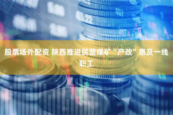 股票场外配资 陕西推进民营煤矿“产改”惠及一线职工