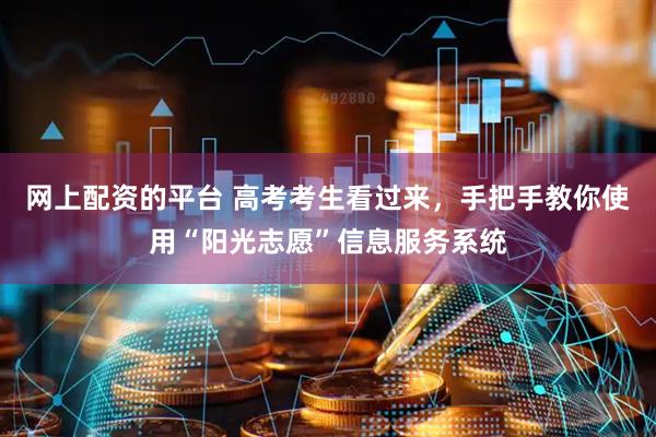 网上配资的平台 高考考生看过来，手把手教你使用“阳光志愿”信息服务系统