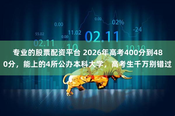 专业的股票配资平台 2026年高考400分到480分，能上的4所公办本科大学，高考生千万别错过