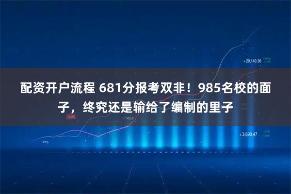 配资开户流程 681分报考双非！985名校的面子，终究还是输给了编制的里子