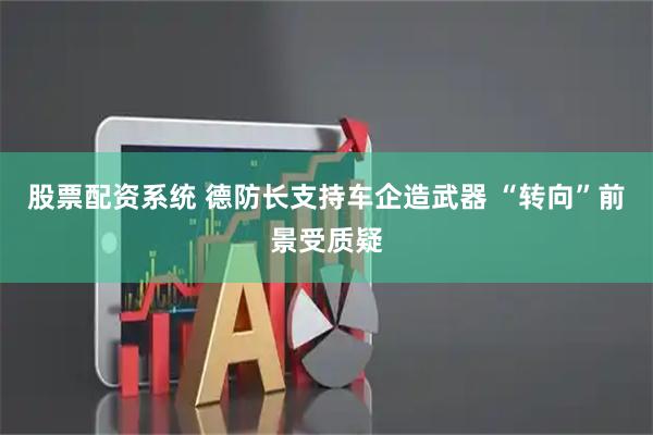 股票配资系统 德防长支持车企造武器 “转向”前景受质疑
