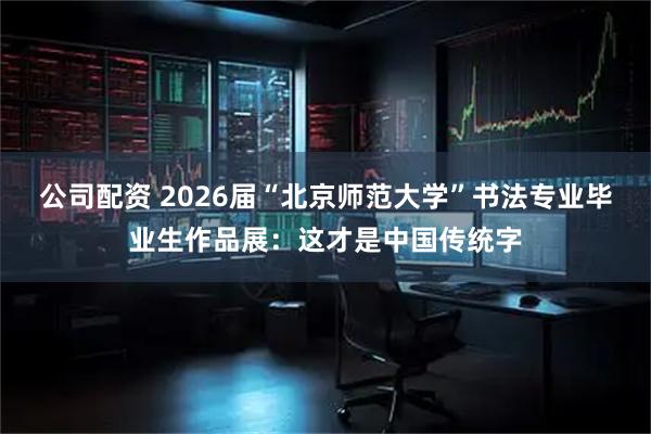 公司配资 2026届“北京师范大学”书法专业毕业生作品展：这才是中国传统字